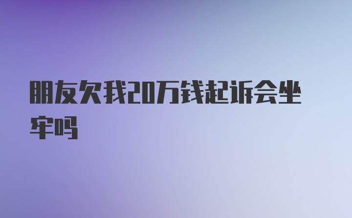 朋友欠我20万钱起诉会坐牢吗