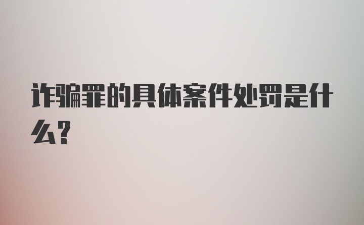 诈骗罪的具体案件处罚是什么？