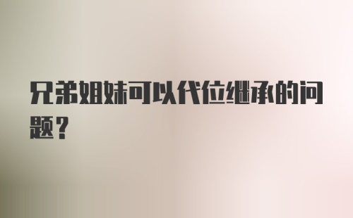 兄弟姐妹可以代位继承的问题？