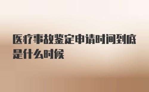 医疗事故鉴定申请时间到底是什么时候