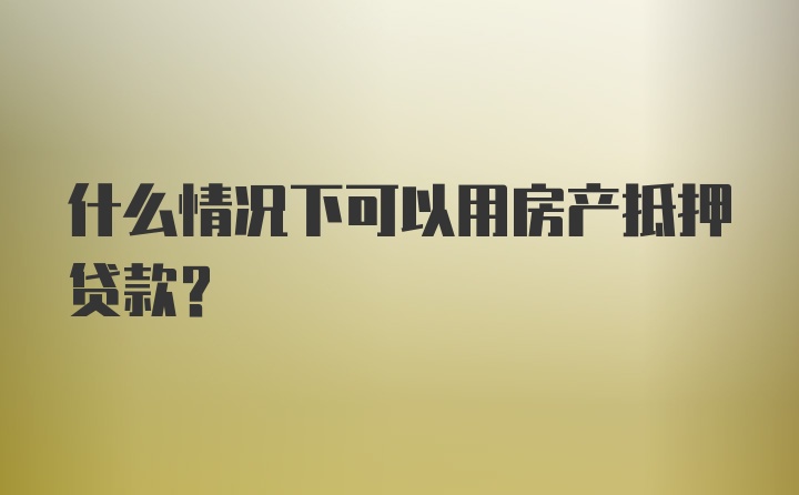 什么情况下可以用房产抵押贷款?