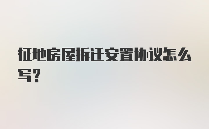 征地房屋拆迁安置协议怎么写？