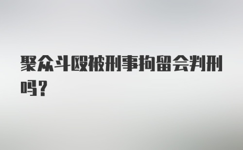 聚众斗殴被刑事拘留会判刑吗？