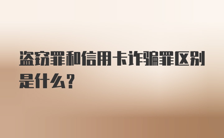 盗窃罪和信用卡诈骗罪区别是什么？