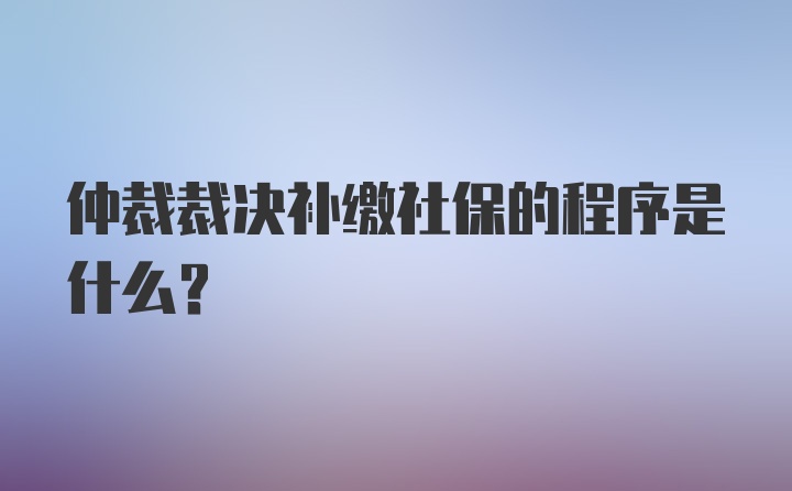 仲裁裁决补缴社保的程序是什么？