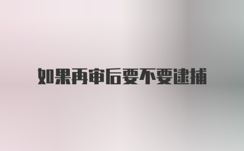 如果再审后要不要逮捕