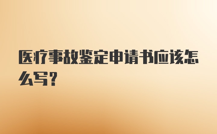 医疗事故鉴定申请书应该怎么写?