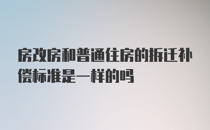 房改房和普通住房的拆迁补偿标准是一样的吗