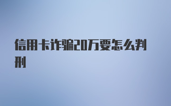 信用卡诈骗20万要怎么判刑