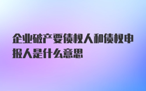 企业破产要债权人和债权申报人是什么意思