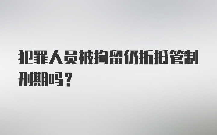 犯罪人员被拘留仍折抵管制刑期吗？