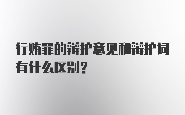 行贿罪的辩护意见和辩护词有什么区别？