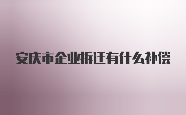 安庆市企业拆迁有什么补偿