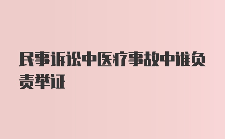 民事诉讼中医疗事故中谁负责举证