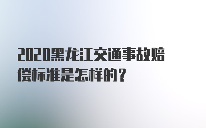 2020黑龙江交通事故赔偿标准是怎样的？