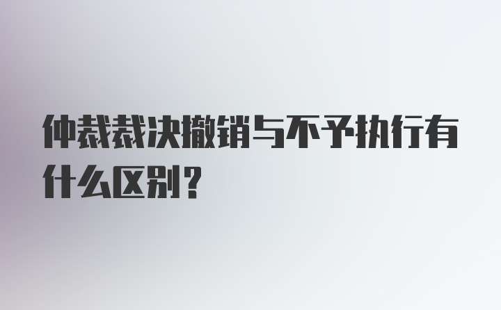 仲裁裁决撤销与不予执行有什么区别?