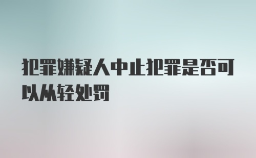 犯罪嫌疑人中止犯罪是否可以从轻处罚