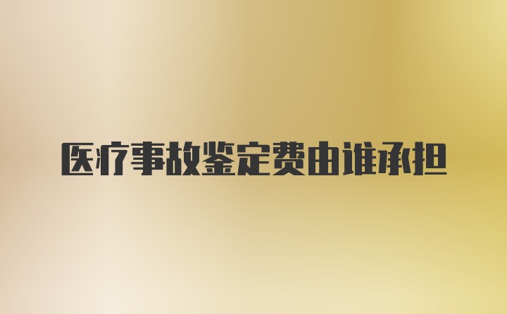 医疗事故鉴定费由谁承担