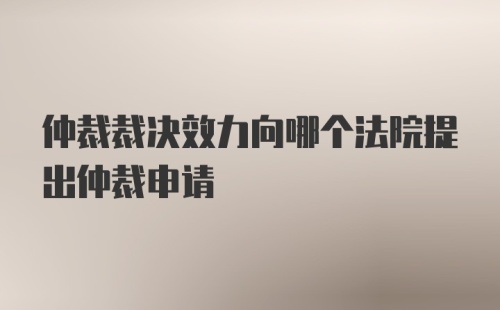 仲裁裁决效力向哪个法院提出仲裁申请