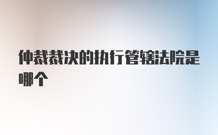 仲裁裁决的执行管辖法院是哪个