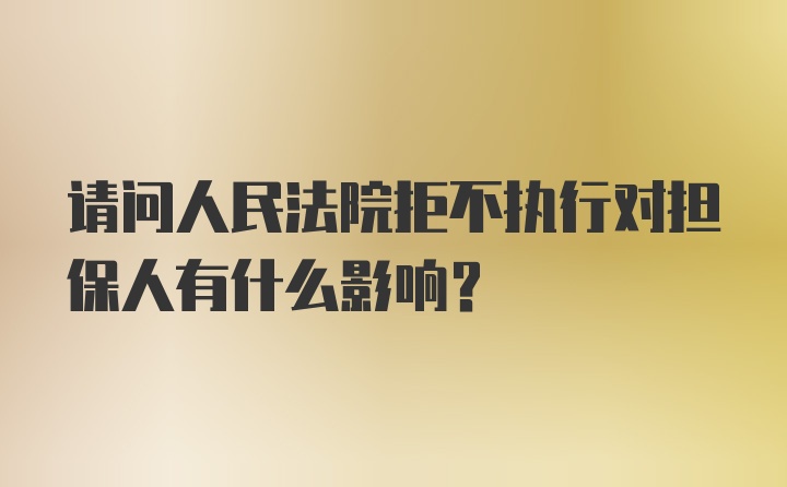 请问人民法院拒不执行对担保人有什么影响？