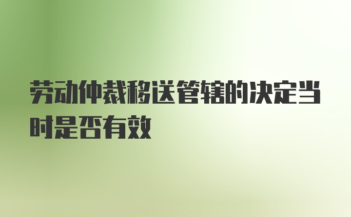 劳动仲裁移送管辖的决定当时是否有效