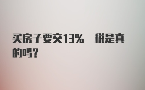 买房子要交13% 税是真的吗？