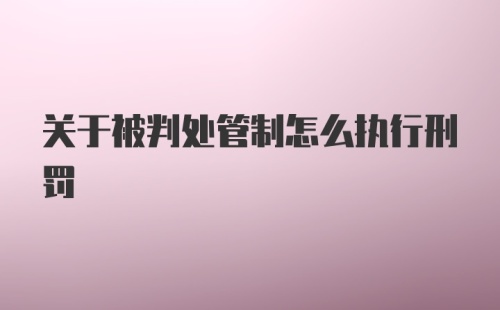 关于被判处管制怎么执行刑罚