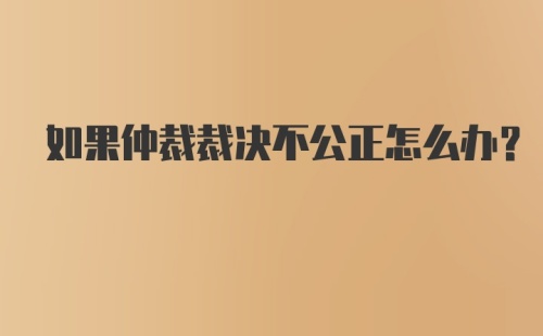 如果仲裁裁决不公正怎么办？