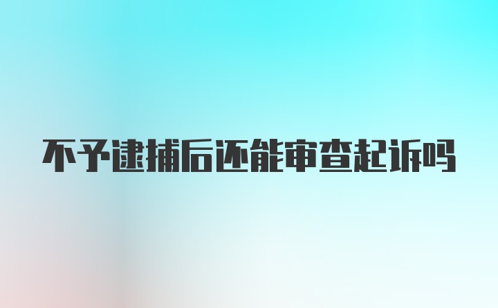 不予逮捕后还能审查起诉吗