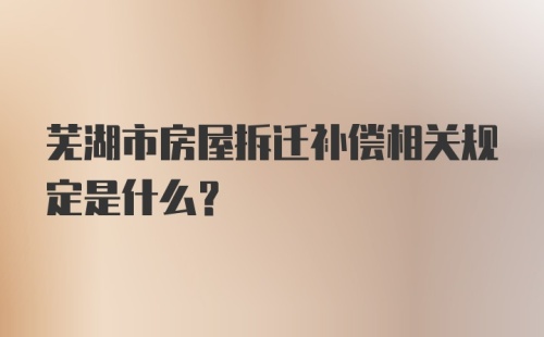 芜湖市房屋拆迁补偿相关规定是什么？