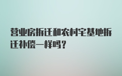 营业房拆迁和农村宅基地拆迁补偿一样吗？