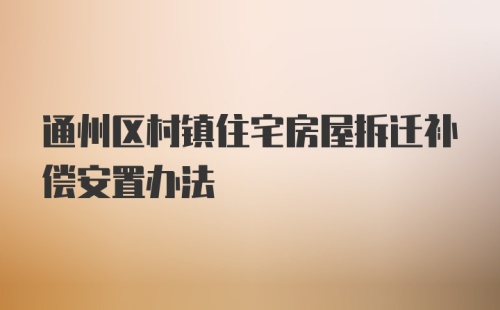 通州区村镇住宅房屋拆迁补偿安置办法