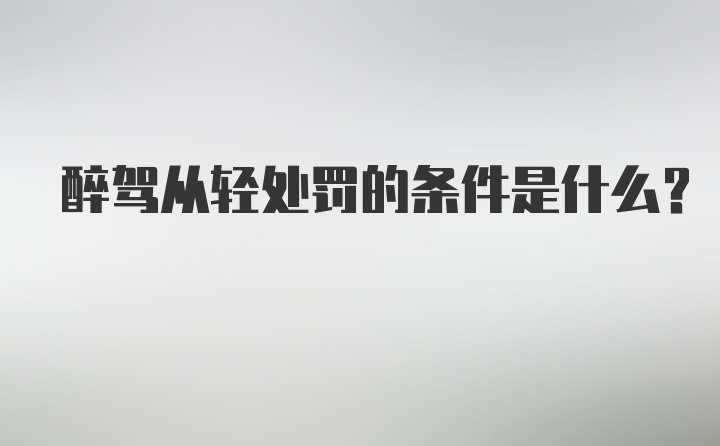 醉驾从轻处罚的条件是什么？