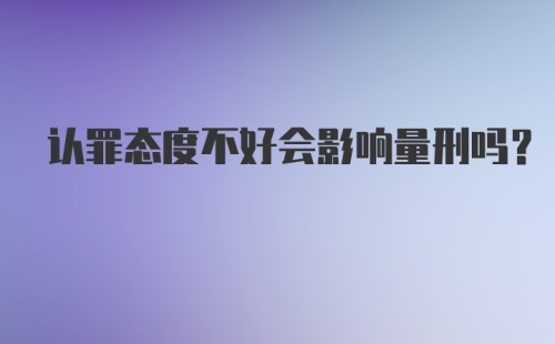 认罪态度不好会影响量刑吗？