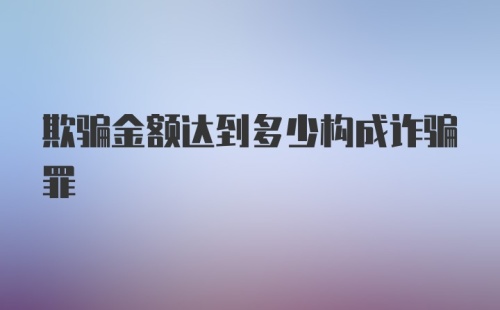 欺骗金额达到多少构成诈骗罪