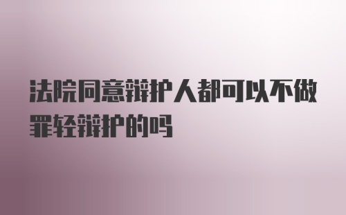 法院同意辩护人都可以不做罪轻辩护的吗