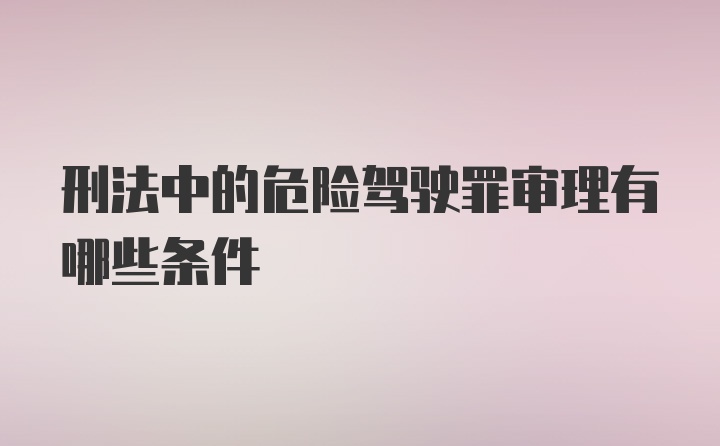 刑法中的危险驾驶罪审理有哪些条件