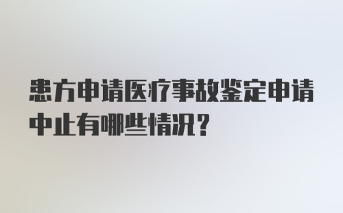 患方申请医疗事故鉴定申请中止有哪些情况？