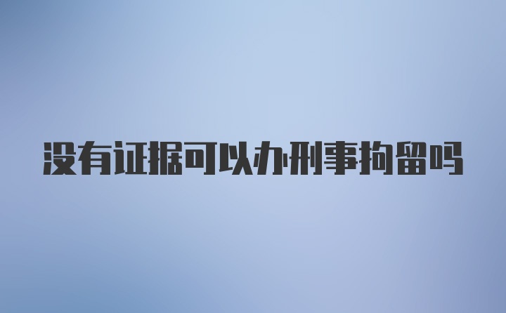 没有证据可以办刑事拘留吗