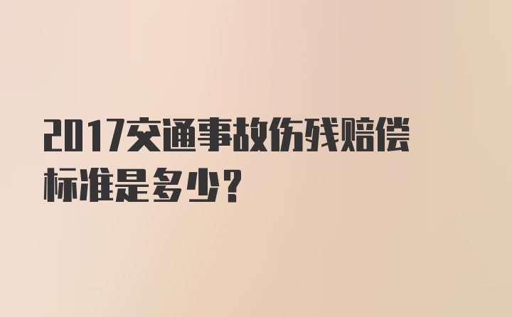 2017交通事故伤残赔偿标准是多少？