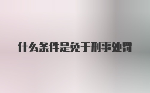 什么条件是免于刑事处罚