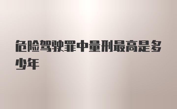 危险驾驶罪中量刑最高是多少年