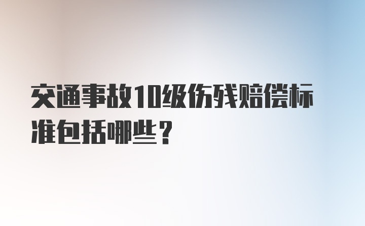 交通事故10级伤残赔偿标准包括哪些？