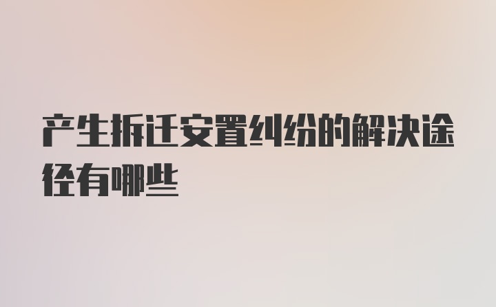 产生拆迁安置纠纷的解决途径有哪些