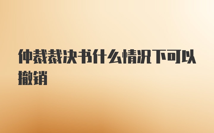 仲裁裁决书什么情况下可以撤销