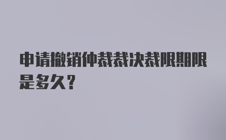 申请撤销仲裁裁决裁限期限是多久？