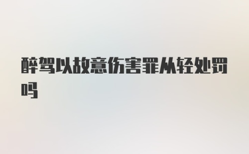 醉驾以故意伤害罪从轻处罚吗