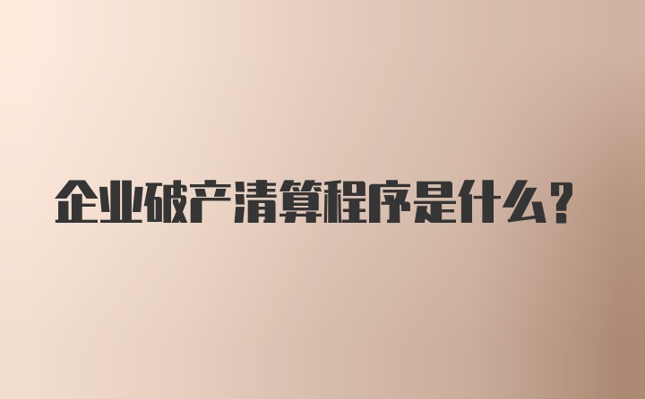 企业破产清算程序是什么？