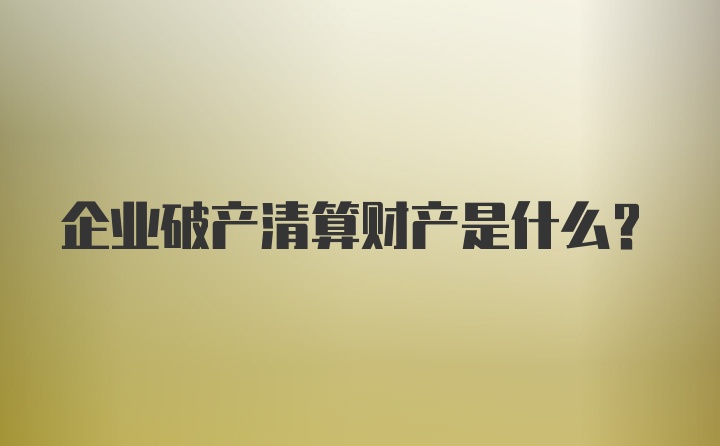 企业破产清算财产是什么？